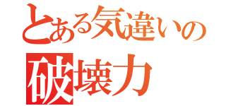 とある気違いの破壊力（）