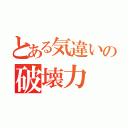 とある気違いの破壊力（）