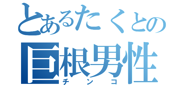 とあるたくとの巨根男性器（チンコ）