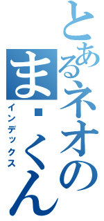 とあるネオのま〜くん（インデックス）