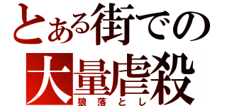 とある街での大量虐殺（狼落とし）