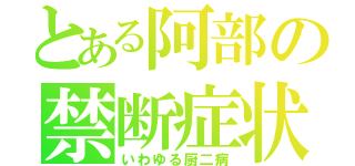 とある阿部の禁断症状（いわゆる厨二病）