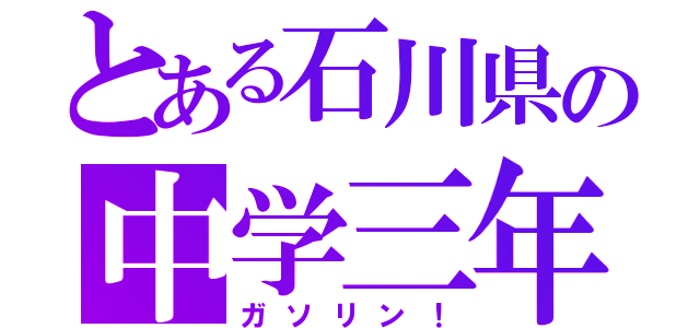 とある石川県の中学三年（ガソリン！）