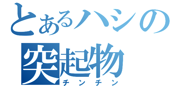 とあるハシの突起物（チンチン）