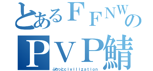 とあるＦＦＮＷのＰＶＰ鯖（ふわっとｃｉｖｉｌｉｚａｔｉｏｎ）