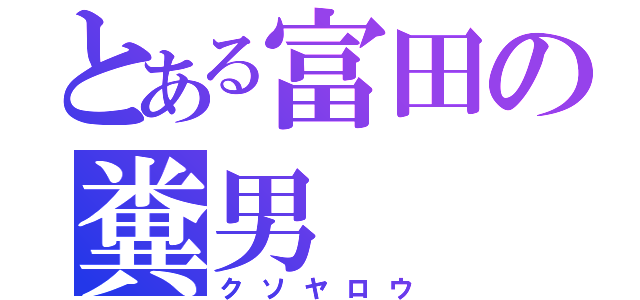 とある富田の糞男（クソヤロウ）