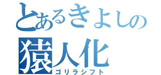 とあるきよしの猿人化（ゴリラシフト）