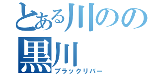 とある川のの黒川（ブラックリバー）