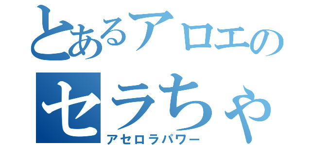 とあるアロエのセラちゃん（アセロラパワー）