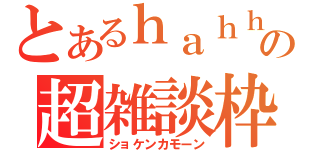 とあるｈａｈｈａの超雑談枠（ショケンカモーン）