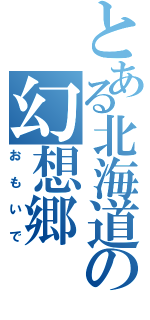 とある北海道の幻想郷（おもいで）