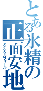 とある氷精の正面安地（アイシクルフォール）