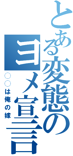 とある変態のヨメ宣言（◯◯は俺の嫁）