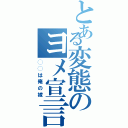 とある変態のヨメ宣言（◯◯は俺の嫁）