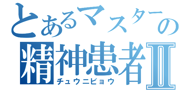 とあるマスターの精神患者Ⅱ（チュウニビョウ）