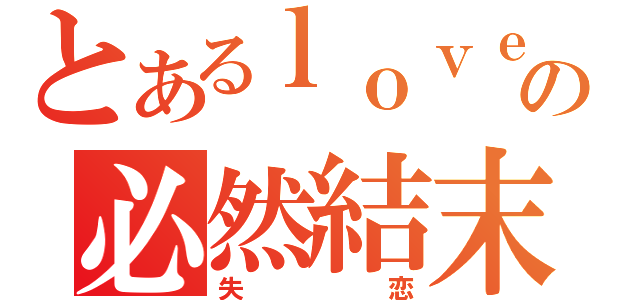 とあるｌｏｖｅ の必然結末（失恋）