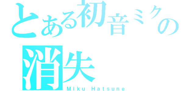 とある初音ミクの消失（Ｍｉｋｕ Ｈａｔｓｕｎｅ）