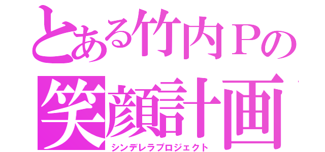 とある竹内Ｐの笑顔計画（シンデレラプロジェクト）