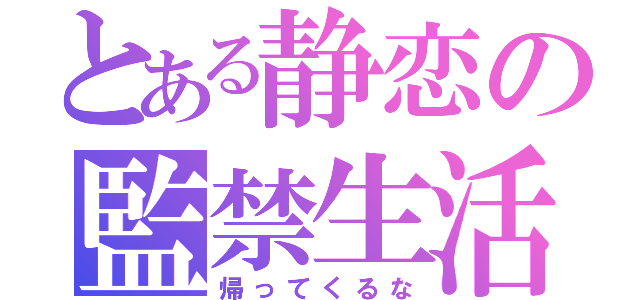 とある静恋の監禁生活（帰ってくるな）