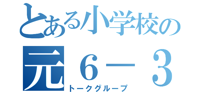 とある小学校の元６－３達（トークグループ）