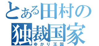 とある田村の独裁国家（ゆかり王国）