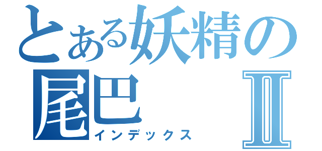 とある妖精の尾巴Ⅱ（インデックス）