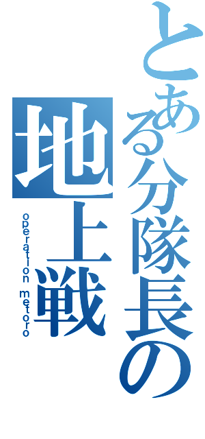 とある分隊長の地上戦（ｏｐｅｒａｔｉｏｎ ｍｅｔｏｒｏ）