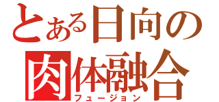 とある日向の肉体融合（フュージョン）