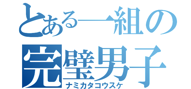 とある一組の完璧男子（ナミカタコウスケ）