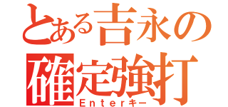 とある吉永の確定強打（Ｅｎｔｅｒキー）