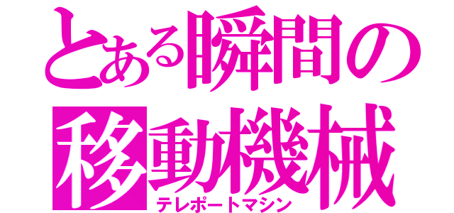 とある瞬間の移動機械（テレポートマシン）