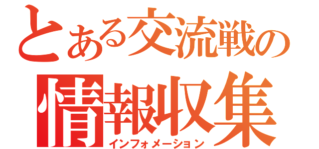 とある交流戦の情報収集（インフォメーション）