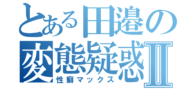 とある田邉の変態疑惑Ⅱ（性癖マックス）