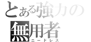 とある強力の無用者（ニードレス）