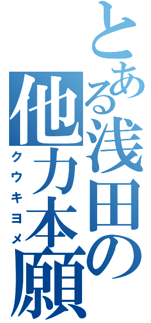 とある浅田の他力本願（クウキヨメ）