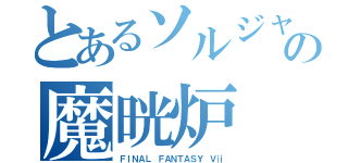 とあるソルジャーの魔晄炉（ＦＩＮＡＬ ＦＡＮＴＡＳＹ Ｖⅱ）