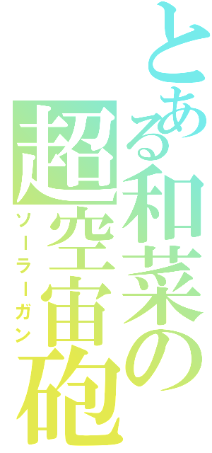 とある和菜の超空宙砲（ソーラーガン）