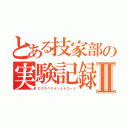 とある技家部の実験記録Ⅱ（エクスペリメントレコード）