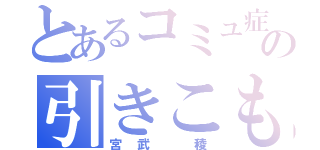 とあるコミュ症の引きこもり（宮武 稜）