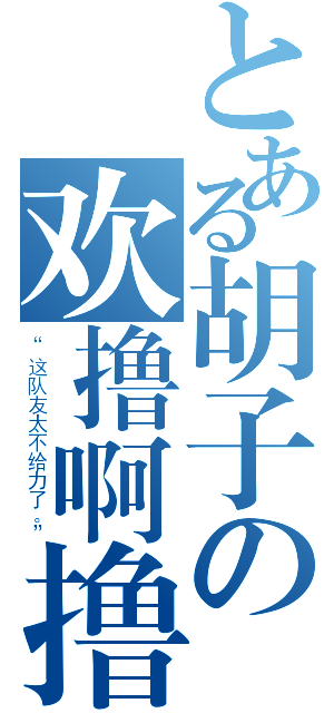 とある胡子の欢撸啊撸（“这队友太不给力了。”）