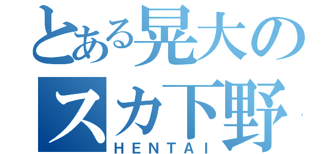 とある晃大のスカ下野郎（ＨＥＮＴＡＩ）