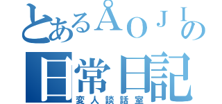 とあるÅＯＪＩＢＩの日常日記（変人談話室）