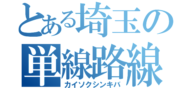 とある埼玉の単線路線（カイソクシンキバ）