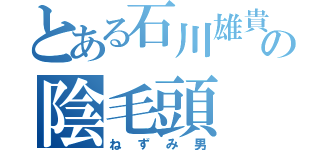 とある石川雄貴の陰毛頭（ねずみ男）