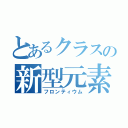 とあるクラスの新型元素（フロンティウム）