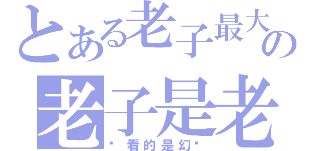 とある老子最大の老子是老子（你看的是幻觉）