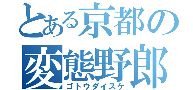 とある京都の変態野郎（ゴトウダイスケ）