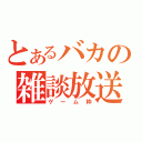 とあるバカの雑談放送（ゲーム枠）