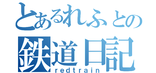 とあるれふとの鉄道日記（ｒｅｄｔｒａｉｎ）