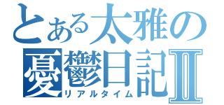 とある太雅の憂鬱日記Ⅱ（リアルタイム）